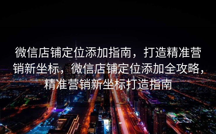 微信店铺定位添加指南，打造精准营销新坐标，微信店铺定位添加全攻略，精准营销新坐标打造指南