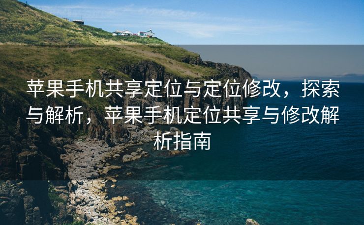 苹果手机共享定位与定位修改，探索与解析，苹果手机定位共享与修改解析指南