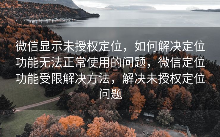 微信显示未授权定位，如何解决定位功能无法正常使用的问题，微信定位功能受限解决方法，解决未授权定位问题