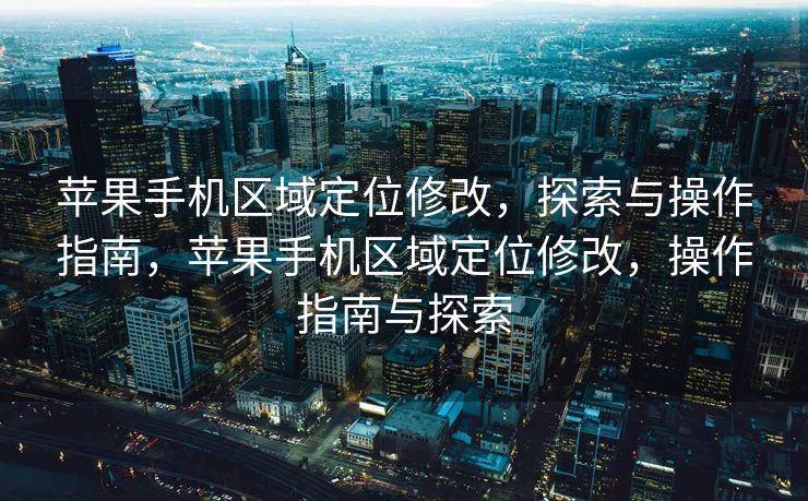 苹果手机区域定位修改，探索与操作指南，苹果手机区域定位修改，操作指南与探索