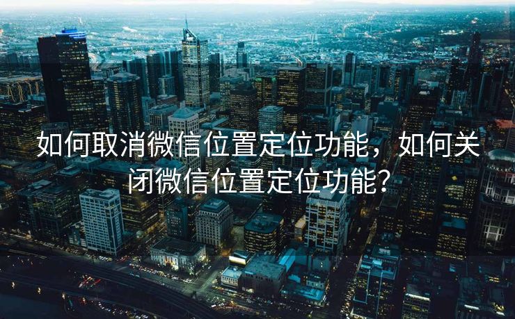 如何取消微信位置定位功能，如何关闭微信位置定位功能？