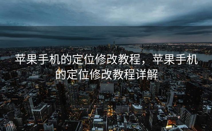 苹果手机的定位修改教程，苹果手机的定位修改教程详解