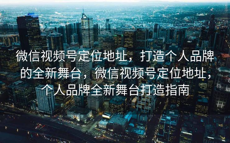 微信视频号定位地址，打造个人品牌的全新舞台，微信视频号定位地址，个人品牌全新舞台打造指南