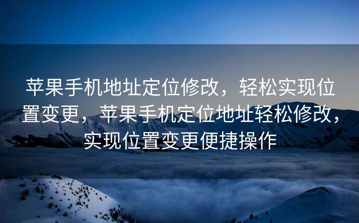 苹果手机地址定位修改，轻松实现位置变更，苹果手机定位地址轻松修改，实现位置变更便捷操作