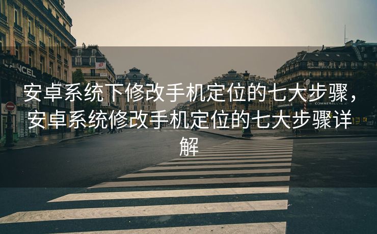 安卓系统下修改手机定位的七大步骤，安卓系统修改手机定位的七大步骤详解