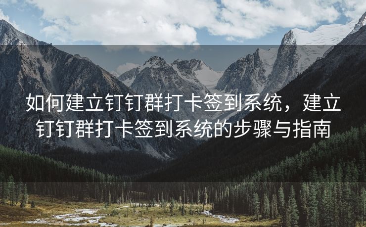 如何建立钉钉群打卡签到系统，建立钉钉群打卡签到系统的步骤与指南