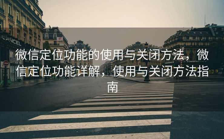 微信定位功能的使用与关闭方法，微信定位功能详解，使用与关闭方法指南
