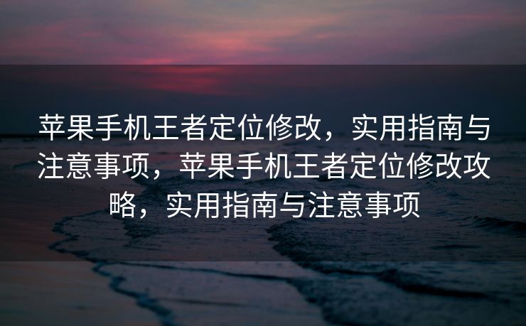 苹果手机王者定位修改，实用指南与注意事项，苹果手机王者定位修改攻略，实用指南与注意事项