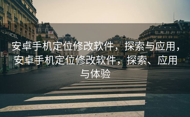 安卓手机定位修改软件，探索与应用，安卓手机定位修改软件，探索、应用与体验