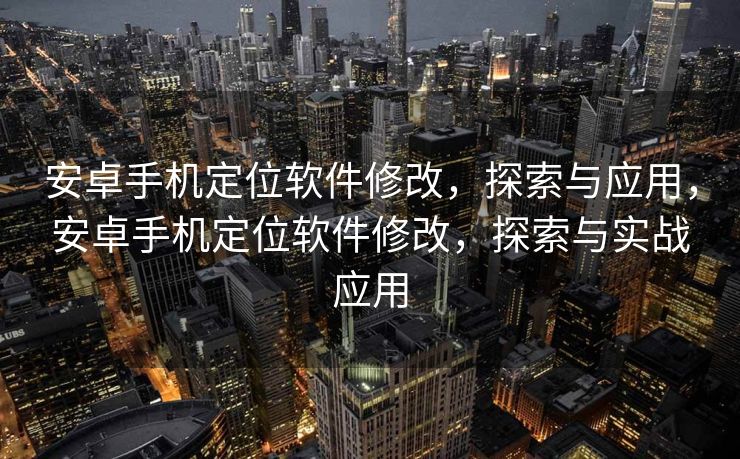 安卓手机定位软件修改，探索与应用，安卓手机定位软件修改，探索与实战应用