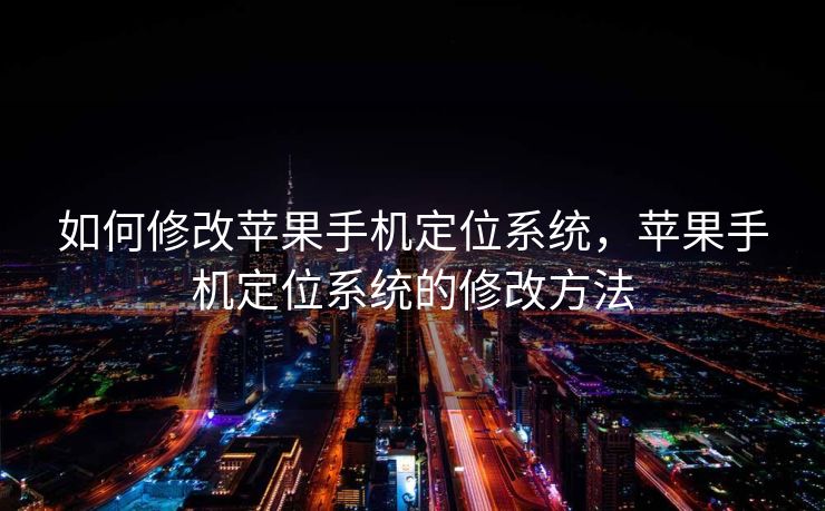 如何修改苹果手机定位系统，苹果手机定位系统的修改方法