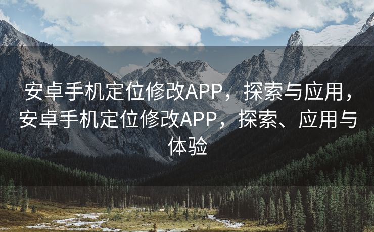 安卓手机定位修改APP，探索与应用，安卓手机定位修改APP，探索、应用与体验