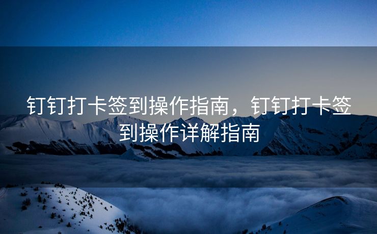 钉钉打卡签到操作指南，钉钉打卡签到操作详解指南