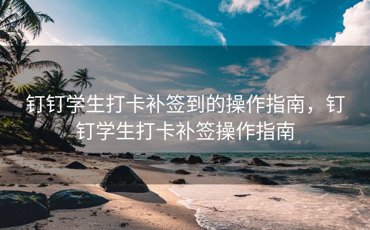 钉钉学生打卡补签到的操作指南，钉钉学生打卡补签操作指南