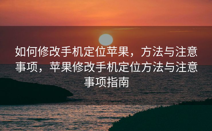 如何修改手机定位苹果，方法与注意事项，苹果修改手机定位方法与注意事项指南