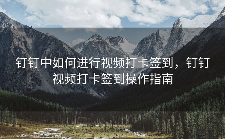 钉钉中如何进行视频打卡签到，钉钉视频打卡签到操作指南