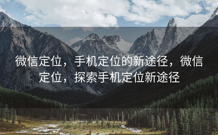 微信定位，手机定位的新途径，微信定位，探索手机定位新途径