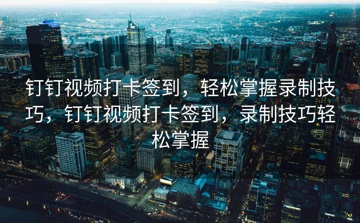 钉钉视频打卡签到，轻松掌握录制技巧，钉钉视频打卡签到，录制技巧轻松掌握