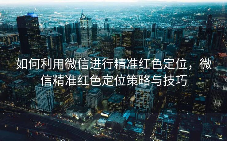 如何利用微信进行精准红色定位，微信精准红色定位策略与技巧