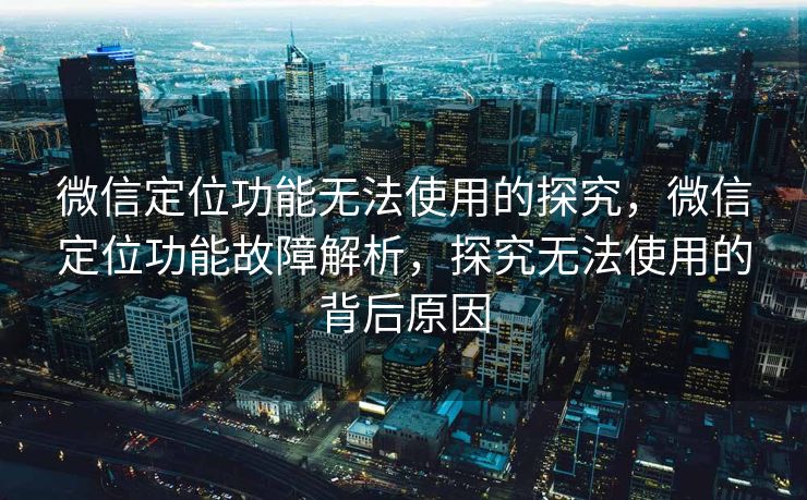 微信定位功能无法使用的探究，微信定位功能故障解析，探究无法使用的背后原因