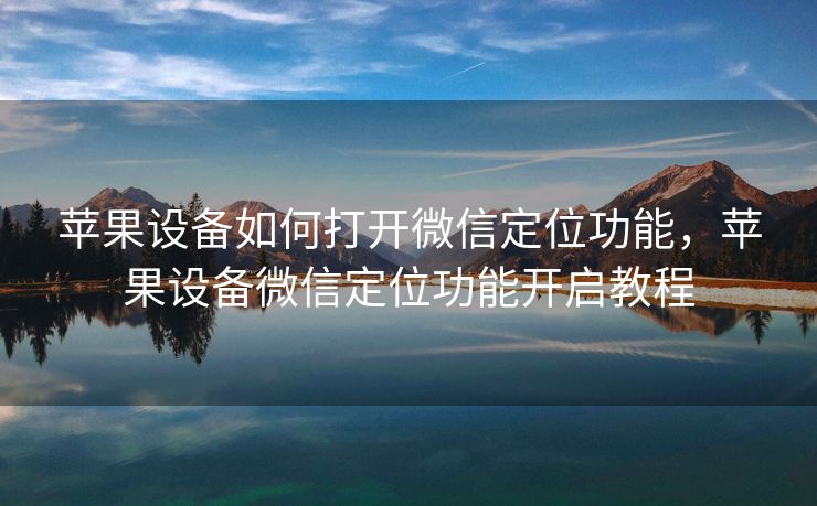 苹果设备如何打开微信定位功能，苹果设备微信定位功能开启教程