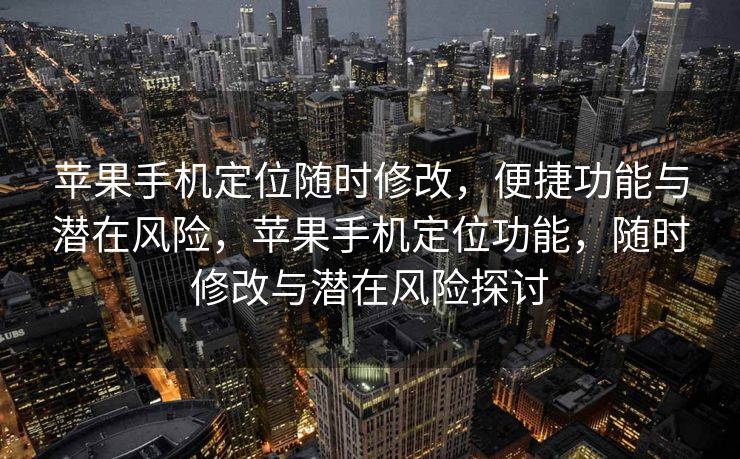 苹果手机定位随时修改，便捷功能与潜在风险，苹果手机定位功能，随时修改与潜在风险探讨
