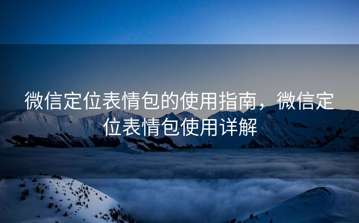 微信定位表情包的使用指南，微信定位表情包使用详解