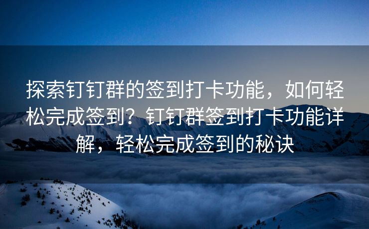 探索钉钉群的签到打卡功能，如何轻松完成签到？钉钉群签到打卡功能详解，轻松完成签到的秘诀