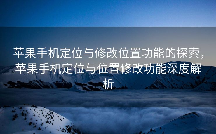 苹果手机定位与修改位置功能的探索，苹果手机定位与位置修改功能深度解析