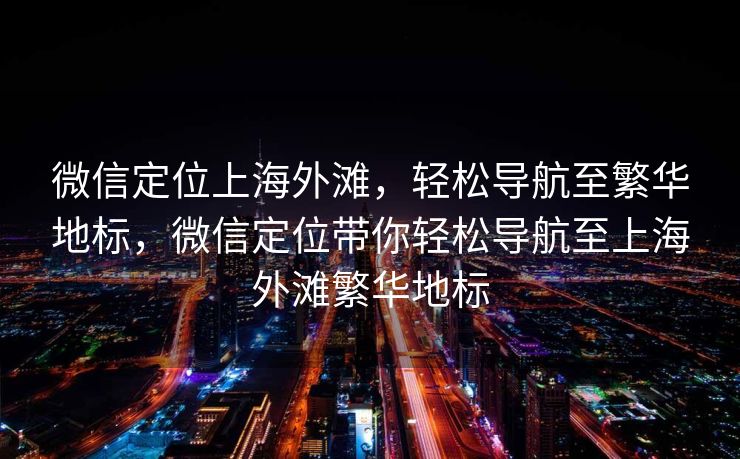 微信定位上海外滩，轻松导航至繁华地标，微信定位带你轻松导航至上海外滩繁华地标