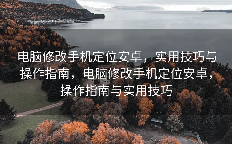 电脑修改手机定位安卓，实用技巧与操作指南，电脑修改手机定位安卓，操作指南与实用技巧