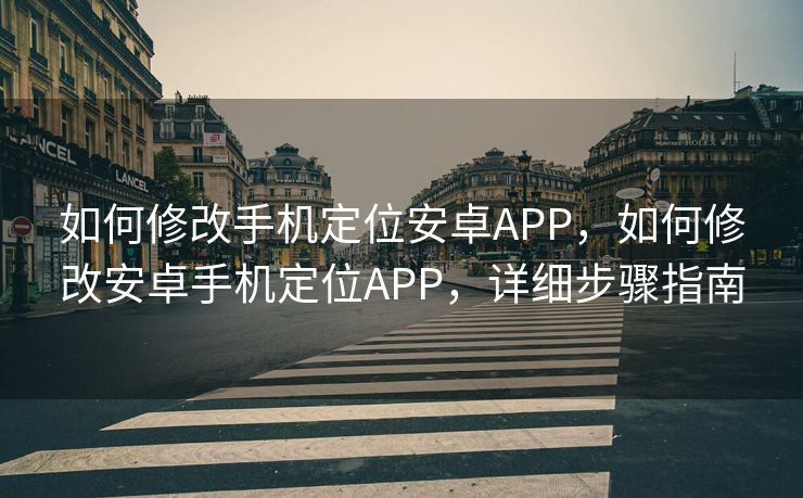 如何修改手机定位安卓APP，如何修改安卓手机定位APP，详细步骤指南