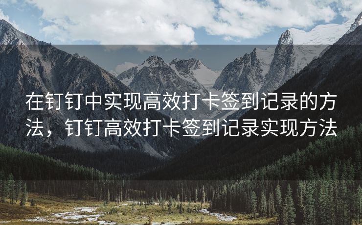 在钉钉中实现高效打卡签到记录的方法，钉钉高效打卡签到记录实现方法
