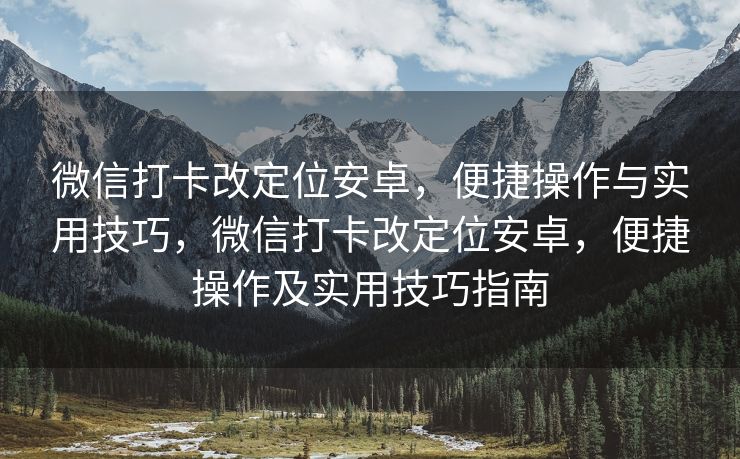 微信打卡改定位安卓，便捷操作与实用技巧，微信打卡改定位安卓，便捷操作及实用技巧指南