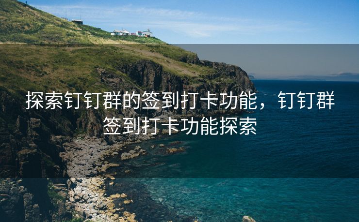 探索钉钉群的签到打卡功能，钉钉群签到打卡功能探索