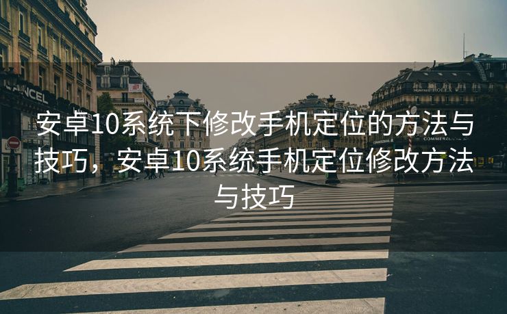 安卓10系统下修改手机定位的方法与技巧，安卓10系统手机定位修改方法与技巧