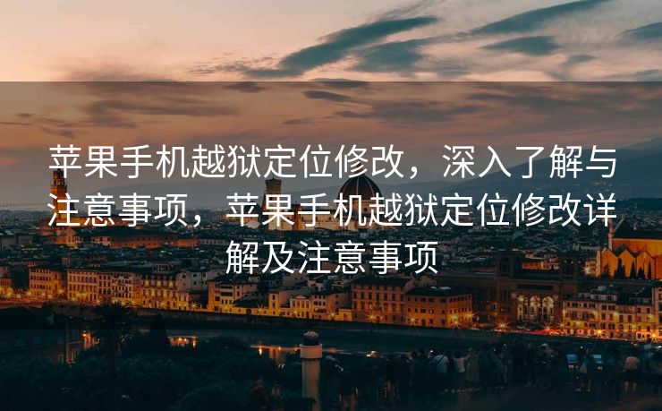 苹果手机越狱定位修改，深入了解与注意事项，苹果手机越狱定位修改详解及注意事项