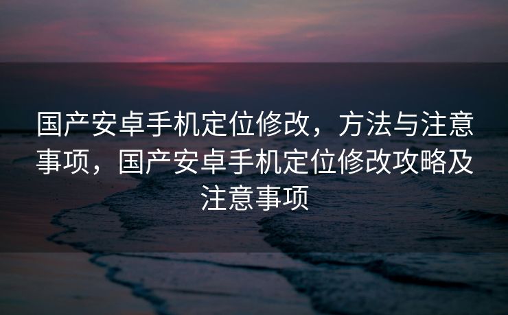 国产安卓手机定位修改，方法与注意事项，国产安卓手机定位修改攻略及注意事项