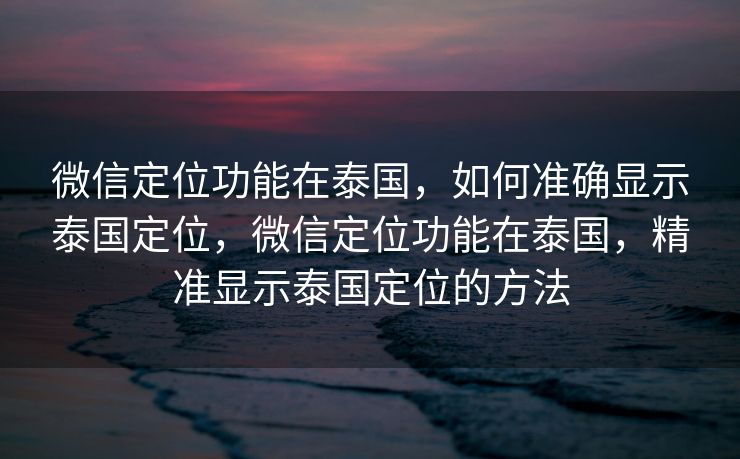 微信定位功能在泰国，如何准确显示泰国定位，微信定位功能在泰国，精准显示泰国定位的方法