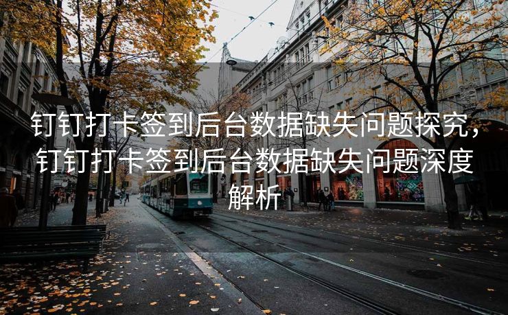 钉钉打卡签到后台数据缺失问题探究，钉钉打卡签到后台数据缺失问题深度解析