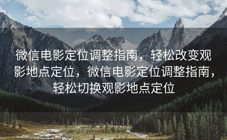 微信电影定位调整指南，轻松改变观影地点定位，微信电影定位调整指南，轻松切换观影地点定位
