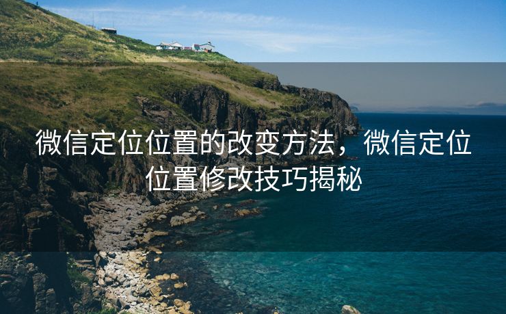 微信定位位置的改变方法，微信定位位置修改技巧揭秘