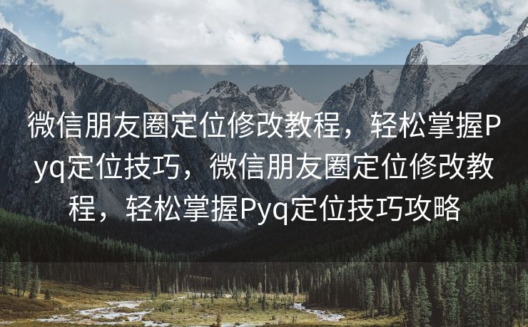 微信朋友圈定位修改教程，轻松掌握Pyq定位技巧，微信朋友圈定位修改教程，轻松掌握Pyq定位技巧攻略