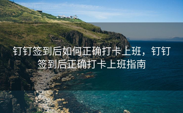 钉钉签到后如何正确打卡上班，钉钉签到后正确打卡上班指南