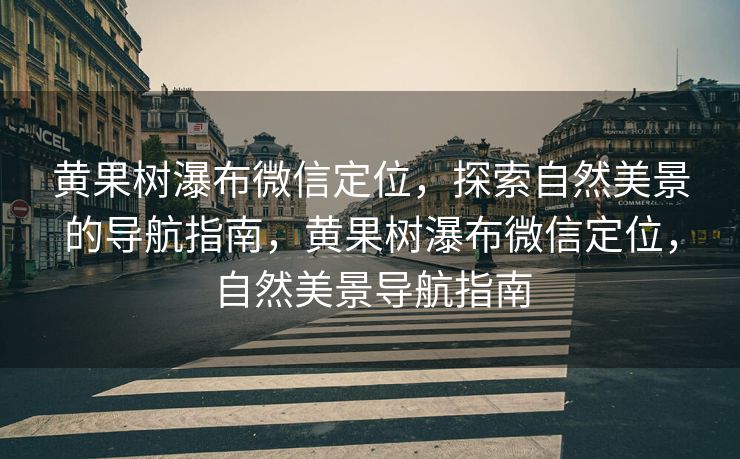 黄果树瀑布微信定位，探索自然美景的导航指南，黄果树瀑布微信定位，自然美景导航指南