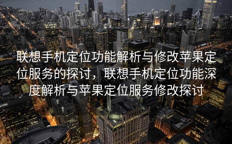 联想手机定位功能解析与修改苹果定位服务的探讨，联想手机定位功能深度解析与苹果定位服务修改探讨