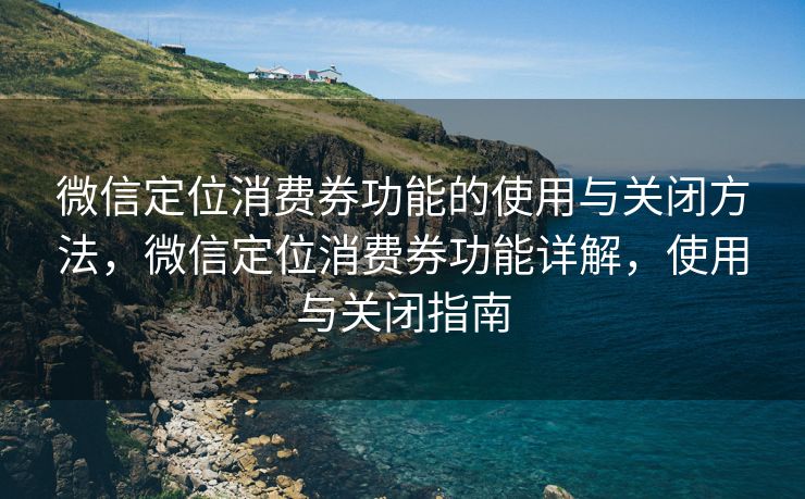 微信定位消费券功能的使用与关闭方法，微信定位消费券功能详解，使用与关闭指南