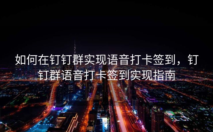 如何在钉钉群实现语音打卡签到，钉钉群语音打卡签到实现指南