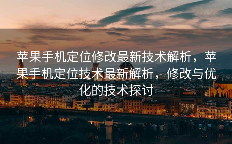 苹果手机定位修改最新技术解析，苹果手机定位技术最新解析，修改与优化的技术探讨