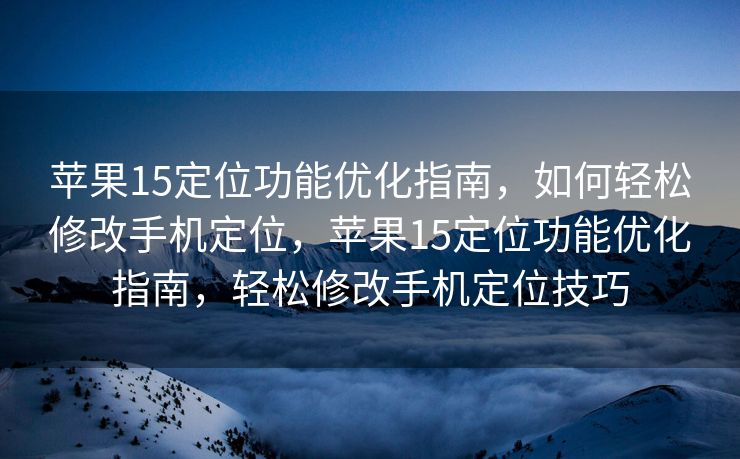 苹果15定位功能优化指南，如何轻松修改手机定位，苹果15定位功能优化指南，轻松修改手机定位技巧